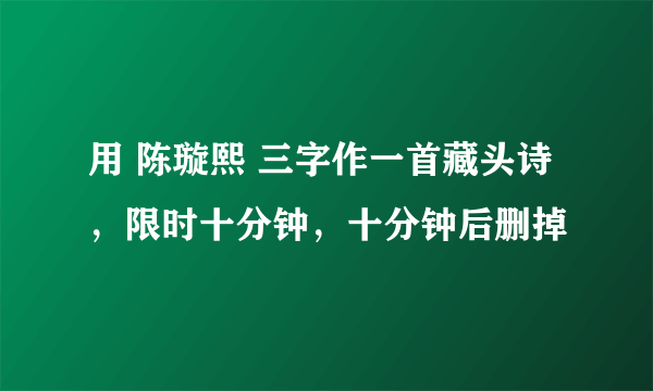 用 陈璇熙 三字作一首藏头诗，限时十分钟，十分钟后删掉