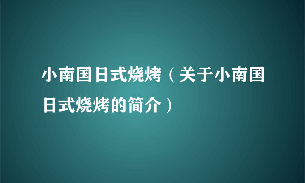 小南国日式烧烤（关于小南国日式烧烤的简介）