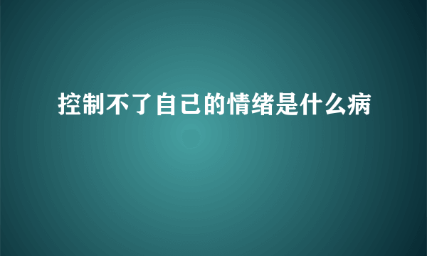 控制不了自己的情绪是什么病