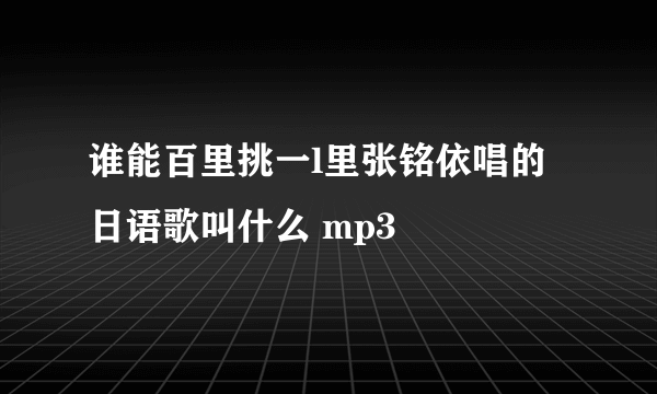 谁能百里挑一l里张铭依唱的日语歌叫什么 mp3