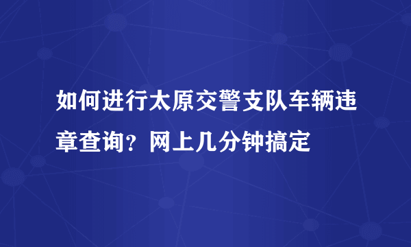 如何进行太原交警支队车辆违章查询？网上几分钟搞定