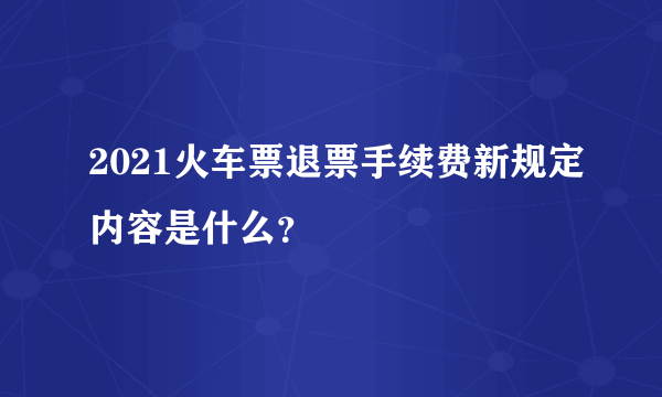 2021火车票退票手续费新规定内容是什么？