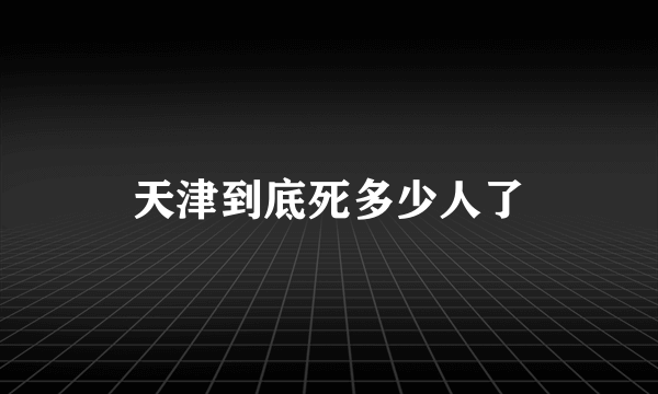 天津到底死多少人了