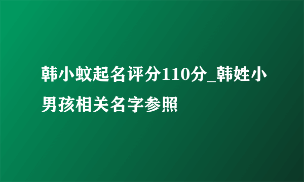 韩小蚊起名评分110分_韩姓小男孩相关名字参照