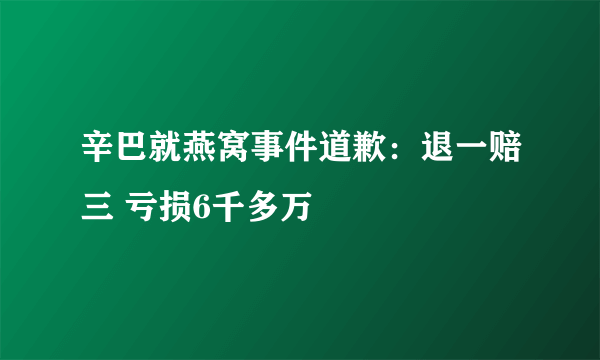 辛巴就燕窝事件道歉：退一赔三 亏损6千多万