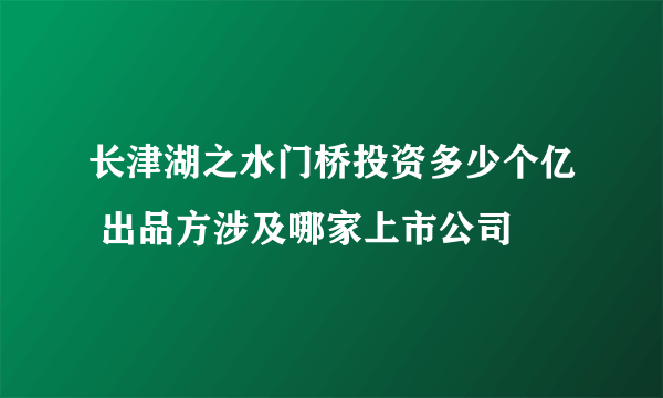 长津湖之水门桥投资多少个亿 出品方涉及哪家上市公司