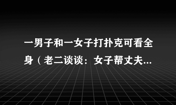 一男子和一女子打扑克可看全身（老二谈谈：女子帮丈夫销毁毒狗药物中毒身亡）