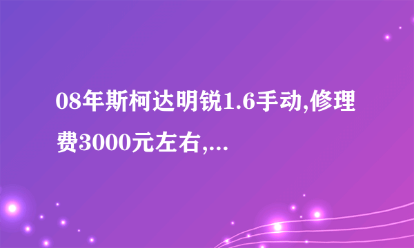 08年斯柯达明锐1.6手动,修理费3000元左右,能卖多少钱