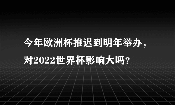 今年欧洲杯推迟到明年举办，对2022世界杯影响大吗？