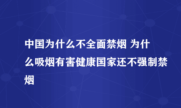 中国为什么不全面禁烟 为什么吸烟有害健康国家还不强制禁烟