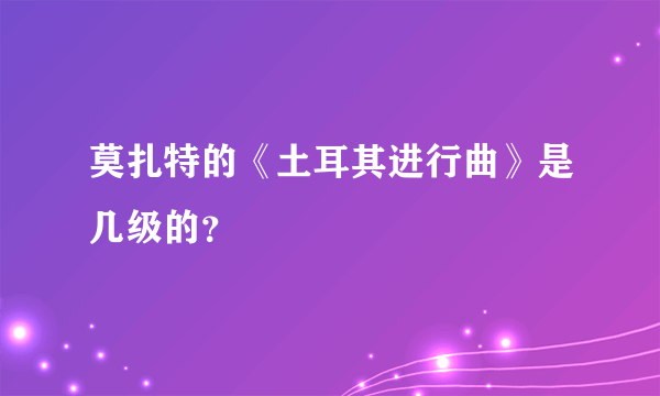 莫扎特的《土耳其进行曲》是几级的？