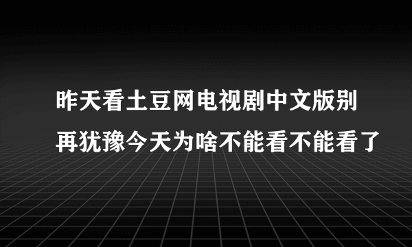 昨天看土豆网电视剧中文版别再犹豫今天为啥不能看不能看了