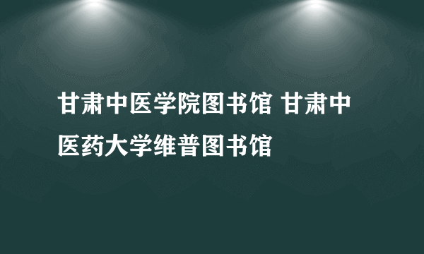 甘肃中医学院图书馆 甘肃中医药大学维普图书馆