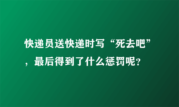 快递员送快递时写“死去吧”，最后得到了什么惩罚呢？