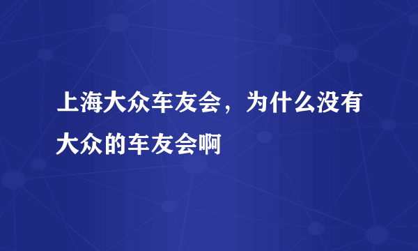 上海大众车友会，为什么没有大众的车友会啊