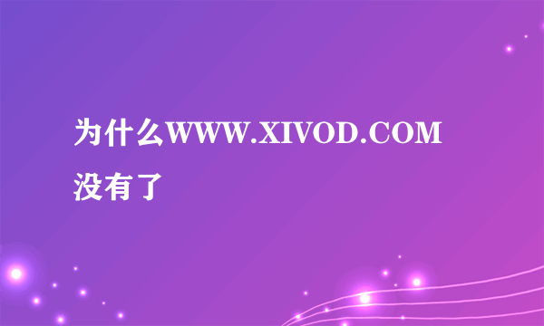 为什么WWW.XIVOD.COM没有了