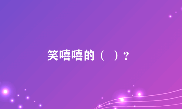 笑嘻嘻的（ ）？