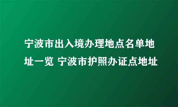 宁波市出入境办理地点名单地址一览 宁波市护照办证点地址