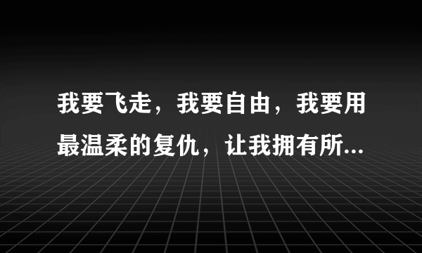 我要飞走，我要自由，我要用最温柔的复仇，让我拥有所有，让你在想起我的时候，会很心痛。这是什么歌？？