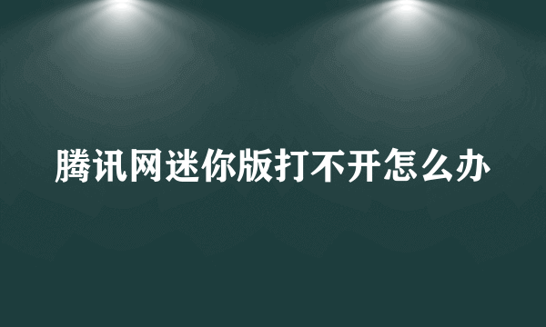 腾讯网迷你版打不开怎么办