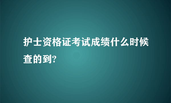 护士资格证考试成绩什么时候查的到?