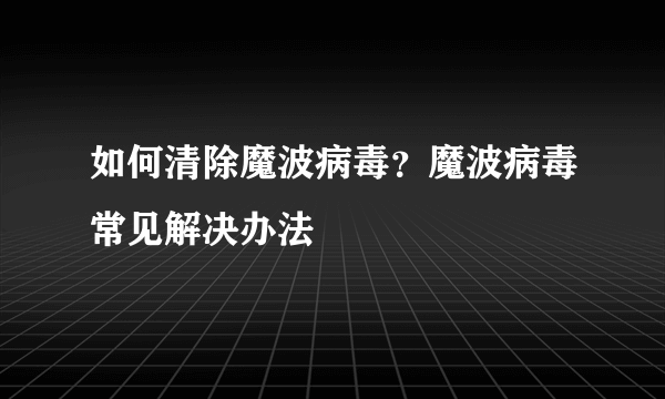 如何清除魔波病毒？魔波病毒常见解决办法