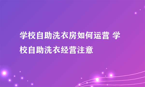 学校自助洗衣房如何运营 学校自助洗衣经营注意