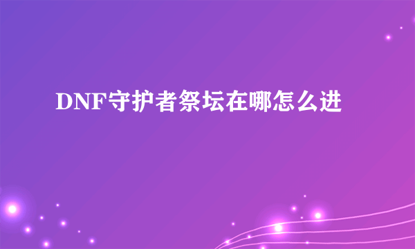 DNF守护者祭坛在哪怎么进