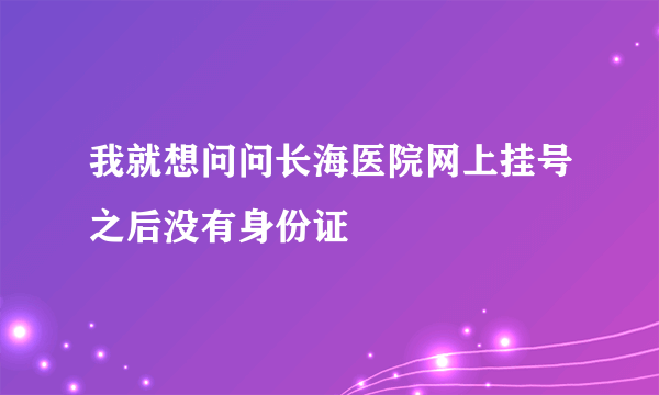 我就想问问长海医院网上挂号之后没有身份证