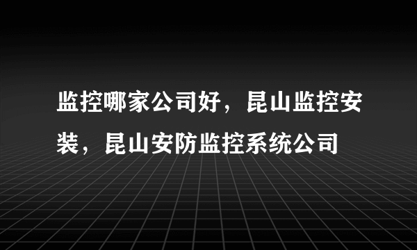 监控哪家公司好，昆山监控安装，昆山安防监控系统公司