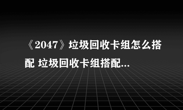 《2047》垃圾回收卡组怎么搭配 垃圾回收卡组搭配图文教程