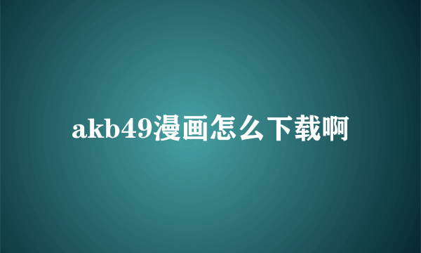 akb49漫画怎么下载啊