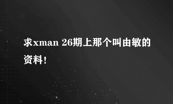 求xman 26期上那个叫由敏的资料！