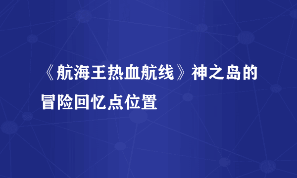 《航海王热血航线》神之岛的冒险回忆点位置