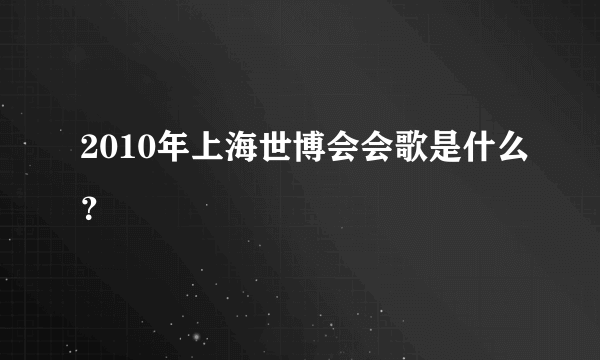 2010年上海世博会会歌是什么？