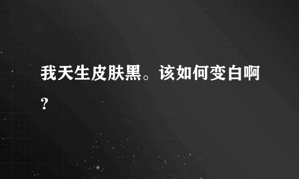 我天生皮肤黑。该如何变白啊？