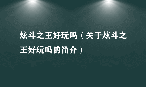 炫斗之王好玩吗（关于炫斗之王好玩吗的简介）