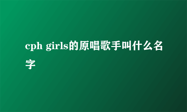 cph girls的原唱歌手叫什么名字