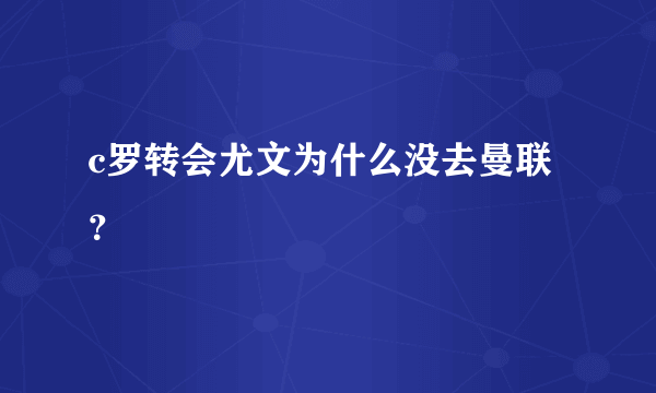 c罗转会尤文为什么没去曼联？