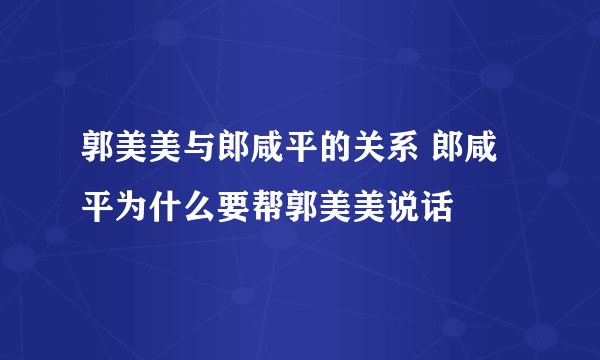 郭美美与郎咸平的关系 郎咸平为什么要帮郭美美说话