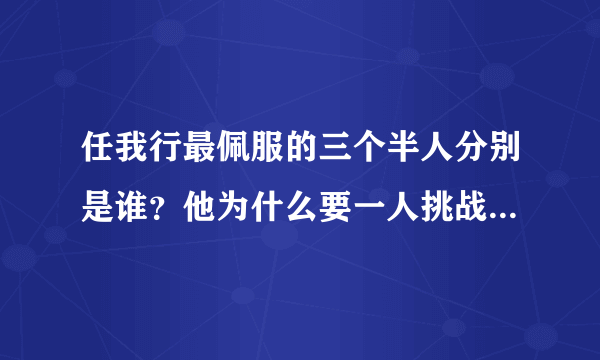 任我行最佩服的三个半人分别是谁？他为什么要一人挑战整个武林？