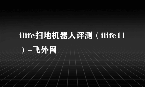 ilife扫地机器人评测（ilife11）-飞外网