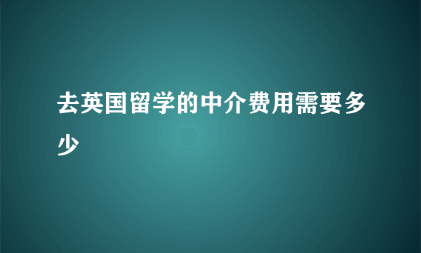 去英国留学的中介费用需要多少