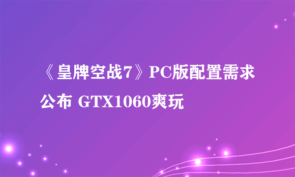 《皇牌空战7》PC版配置需求公布 GTX1060爽玩