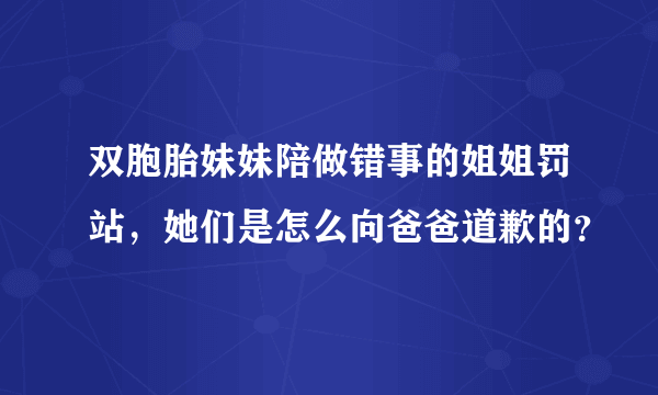 双胞胎妹妹陪做错事的姐姐罚站，她们是怎么向爸爸道歉的？