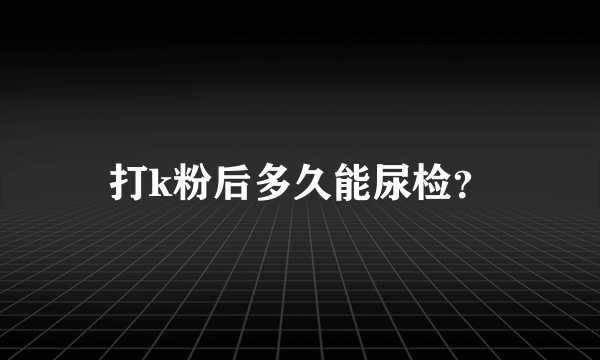 打k粉后多久能尿检？