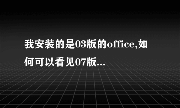 我安装的是03版的office,如何可以看见07版的0ffice的内容?