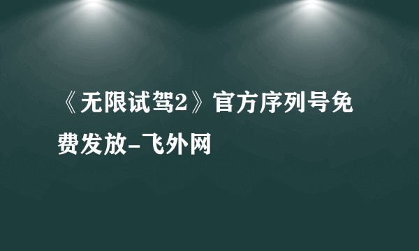 《无限试驾2》官方序列号免费发放-飞外网