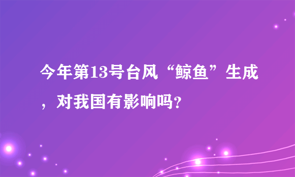 今年第13号台风“鲸鱼”生成，对我国有影响吗？