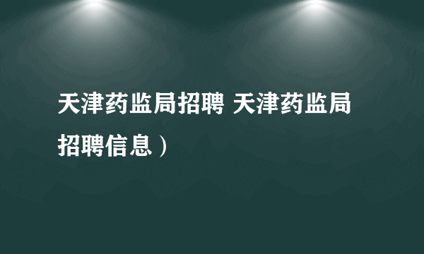 天津药监局招聘 天津药监局招聘信息）